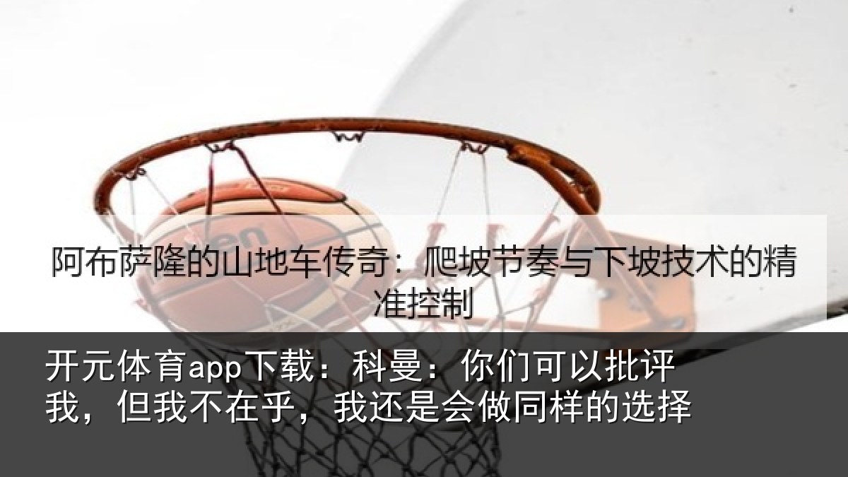 开元体育app下载：科曼：你们可以批评我，但我不在乎，我还是会做同样的选择