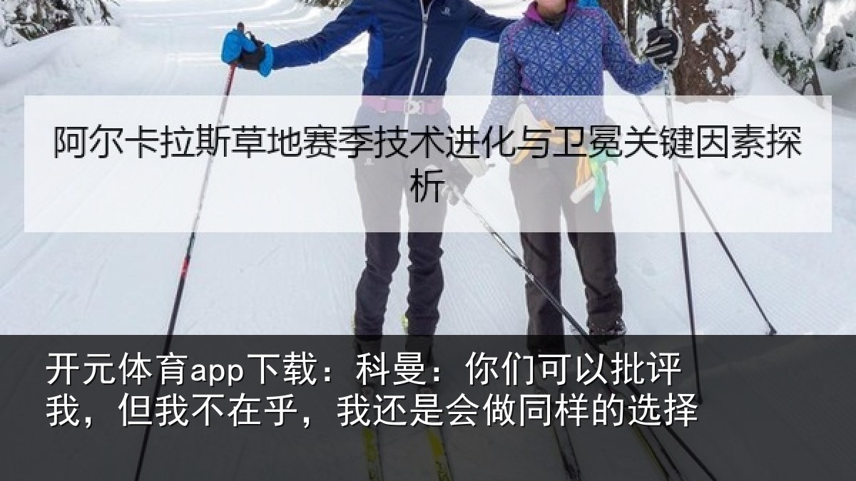 开元体育app下载：科曼：你们可以批评我，但我不在乎，我还是会做同样的选择