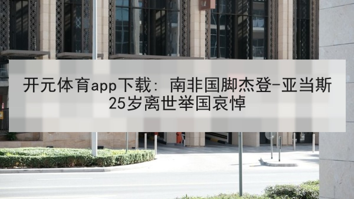 开元体育app下载: 南非国脚杰登-亚当斯25岁离世举国哀悼