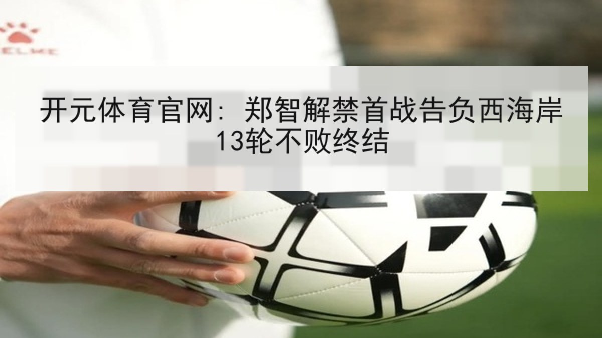 开元体育官网: 郑智解禁首战告负西海岸13轮不败终结