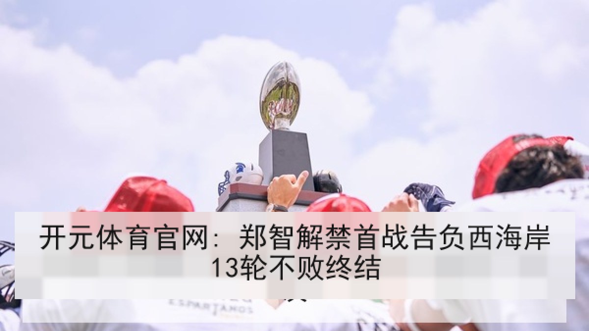 开元体育官网: 郑智解禁首战告负西海岸13轮不败终结