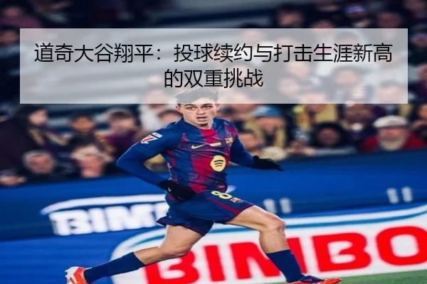 道奇大谷翔平：投球续约与打击生涯新高的双重挑战
