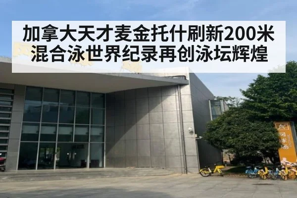 加拿大天才麦金托什刷新200米混合泳世界纪录再创泳坛辉煌