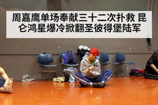 周嘉鹰单场奉献三十二次扑救 昆仑鸿星爆冷掀翻圣彼得堡陆军