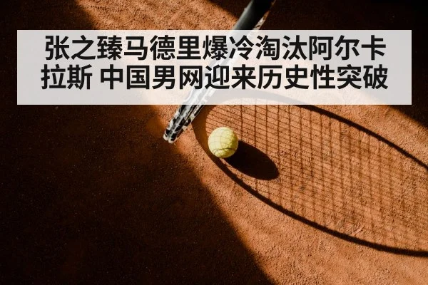 张之臻马德里爆冷淘汰阿尔卡拉斯 中国男网迎来历史性突破
