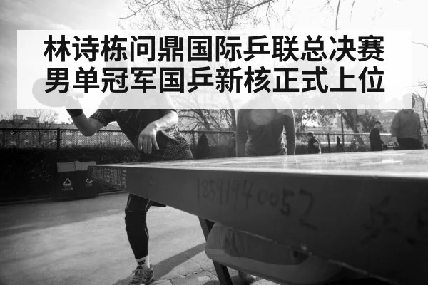林诗栋问鼎国际乒联总决赛男单冠军国乒新核正式上位