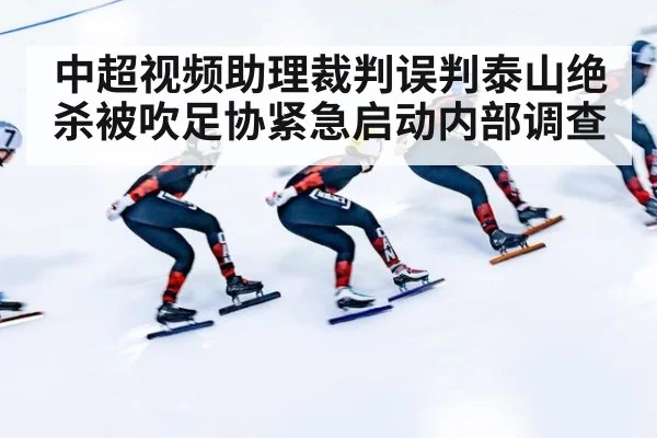 中超视频助理裁判误判泰山绝杀被吹足协紧急启动内部调查