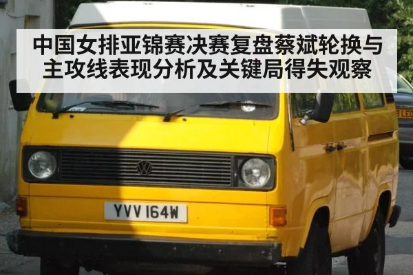 中国女排亚锦赛决赛复盘蔡斌轮换与主攻线表现分析及关键局得失观察