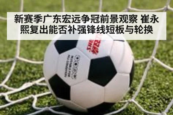 新赛季广东宏远争冠前景观察 崔永熙复出能否补强锋线短板与轮换